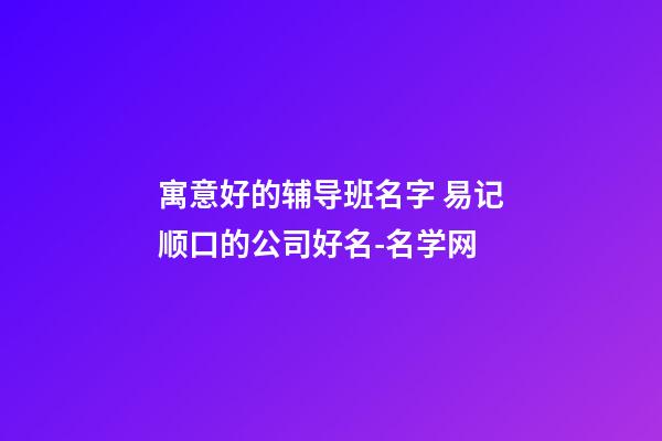 寓意好的辅导班名字 易记顺口的公司好名-名学网-第1张-公司起名-玄机派